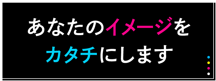 あなたのイメージをカタチにします